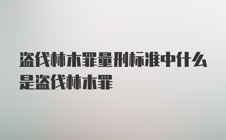 盗伐林木罪量刑标准中什么是盗伐林木罪