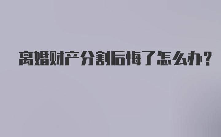 离婚财产分割后悔了怎么办？