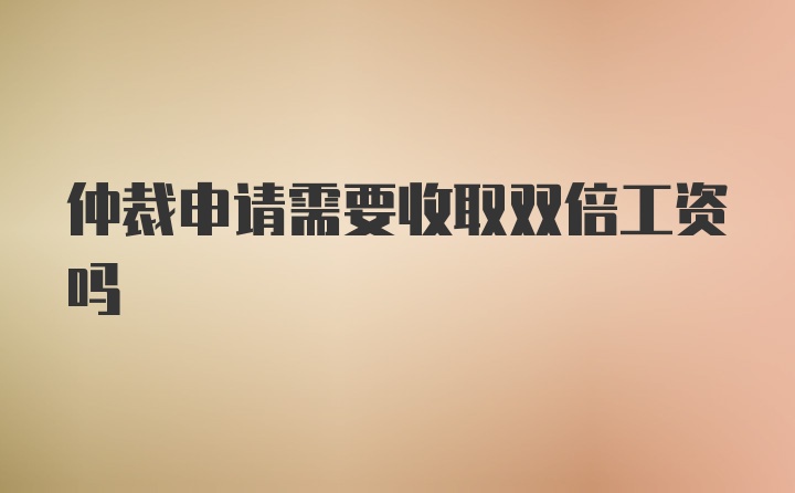 仲裁申请需要收取双倍工资吗