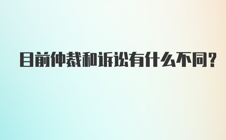 目前仲裁和诉讼有什么不同？