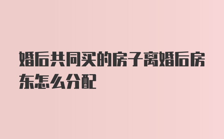 婚后共同买的房子离婚后房东怎么分配