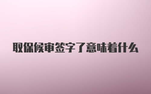 取保候审签字了意味着什么