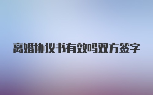 离婚协议书有效吗双方签字