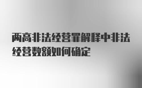 两高非法经营罪解释中非法经营数额如何确定