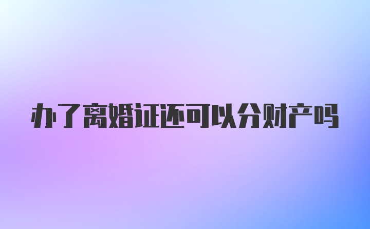 办了离婚证还可以分财产吗