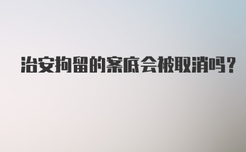 治安拘留的案底会被取消吗？