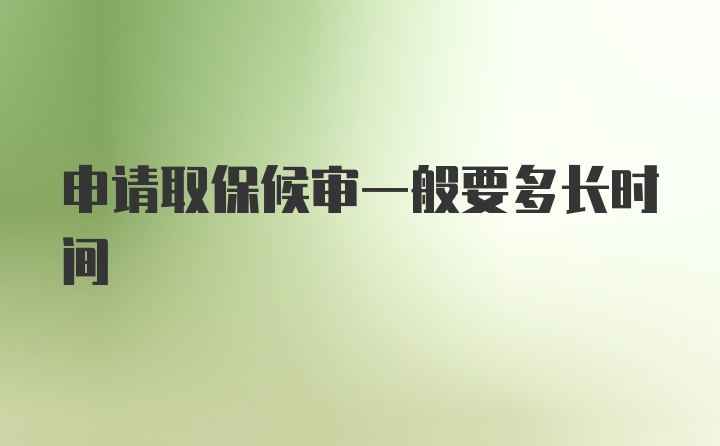 申请取保候审一般要多长时间