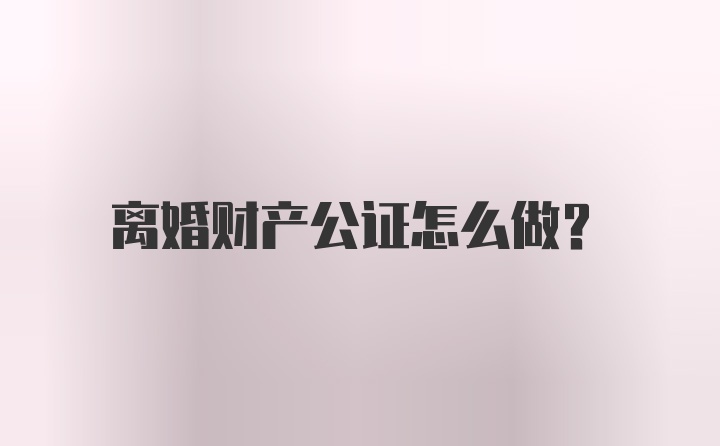 离婚财产公证怎么做？