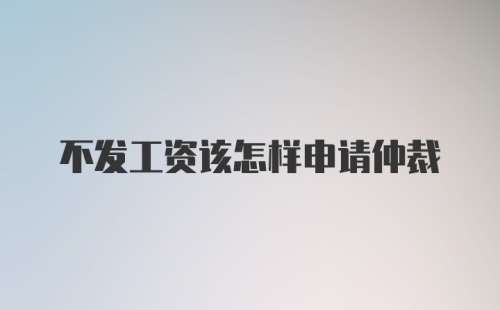 不发工资该怎样申请仲裁