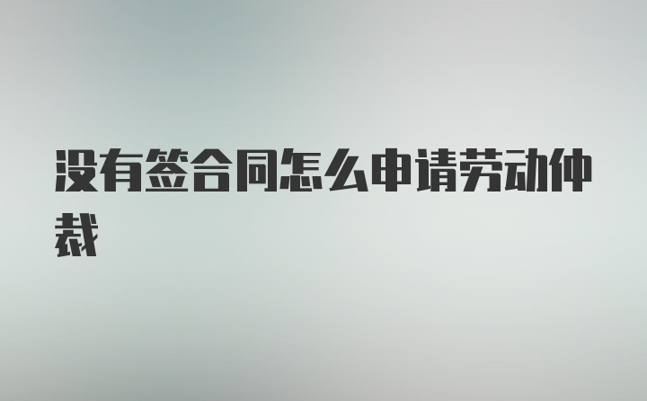 没有签合同怎么申请劳动仲裁