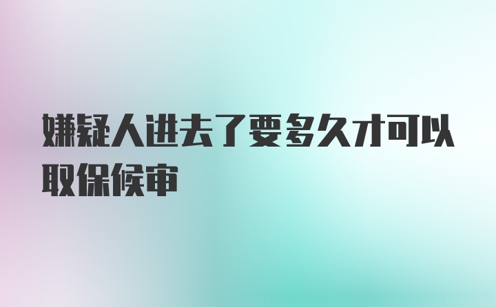 嫌疑人进去了要多久才可以取保候审