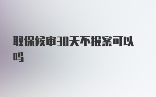 取保候审30天不报案可以吗