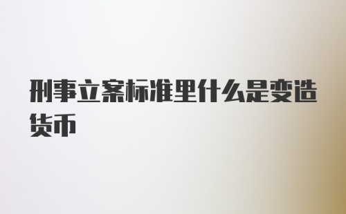 刑事立案标准里什么是变造货币