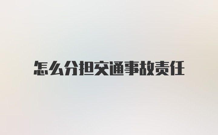 怎么分担交通事故责任