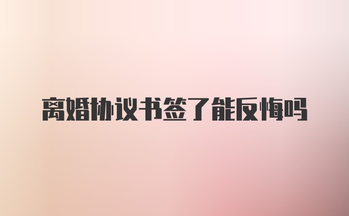 离婚协议书签了能反悔吗