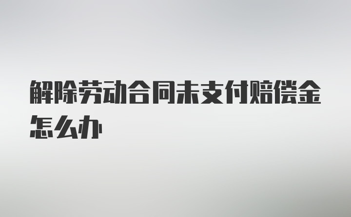 解除劳动合同未支付赔偿金怎么办