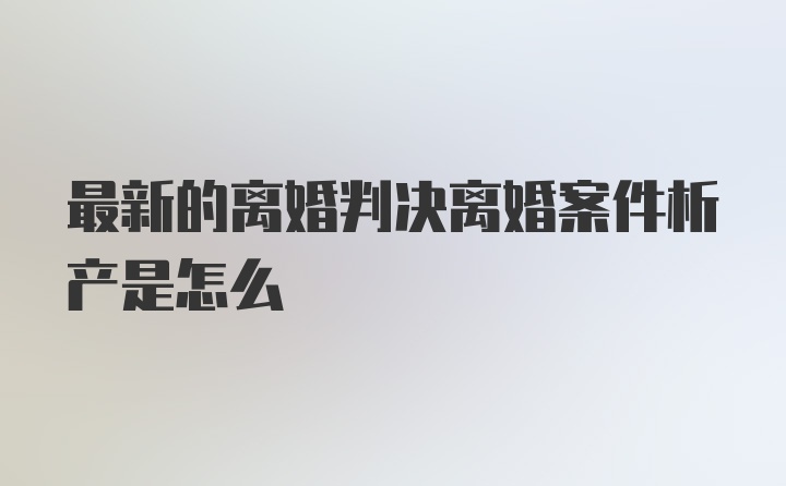 最新的离婚判决离婚案件析产是怎么