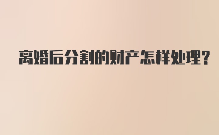 离婚后分割的财产怎样处理？