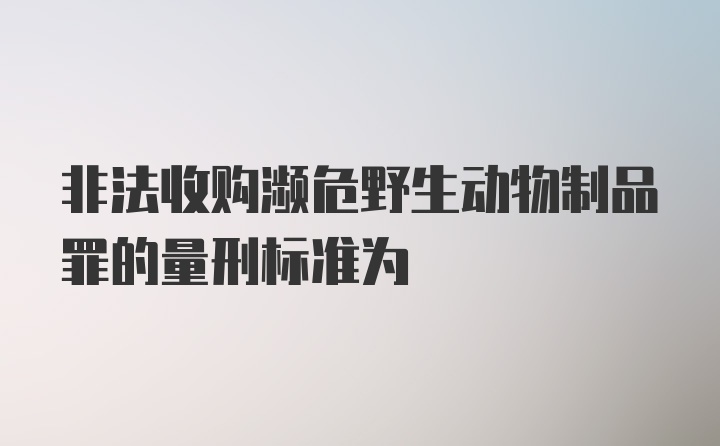 非法收购濒危野生动物制品罪的量刑标准为