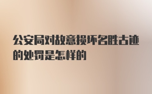 公安局对故意损坏名胜古迹的处罚是怎样的