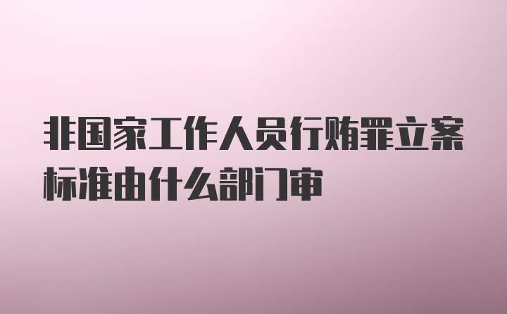 非国家工作人员行贿罪立案标准由什么部门审