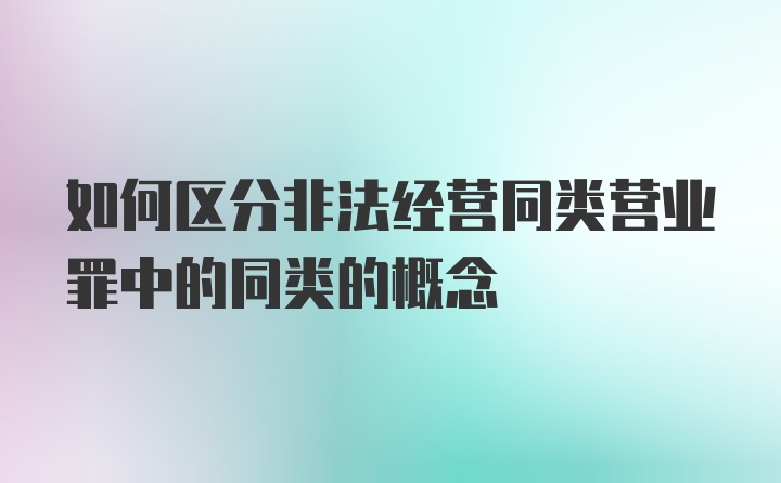 如何区分非法经营同类营业罪中的同类的概念