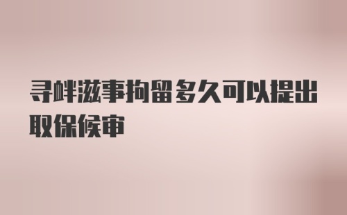 寻衅滋事拘留多久可以提出取保候审