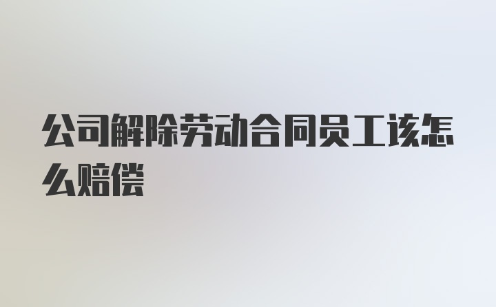 公司解除劳动合同员工该怎么赔偿