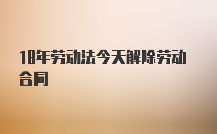 18年劳动法今天解除劳动合同