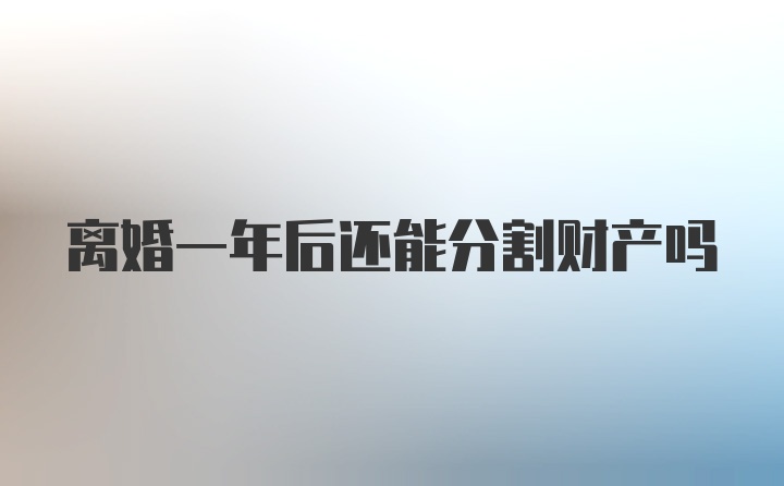 离婚一年后还能分割财产吗