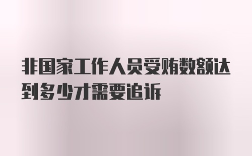 非国家工作人员受贿数额达到多少才需要追诉