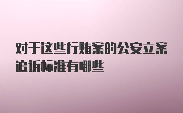 对于这些行贿案的公安立案追诉标准有哪些