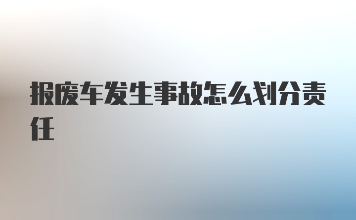 报废车发生事故怎么划分责任