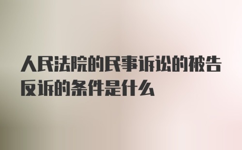 人民法院的民事诉讼的被告反诉的条件是什么