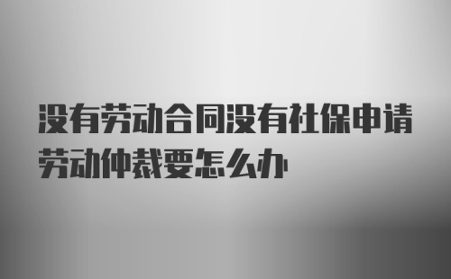 没有劳动合同没有社保申请劳动仲裁要怎么办