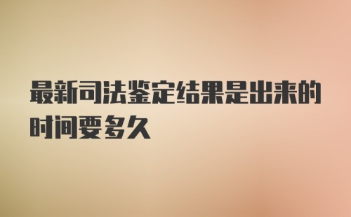 最新司法鉴定结果是出来的时间要多久