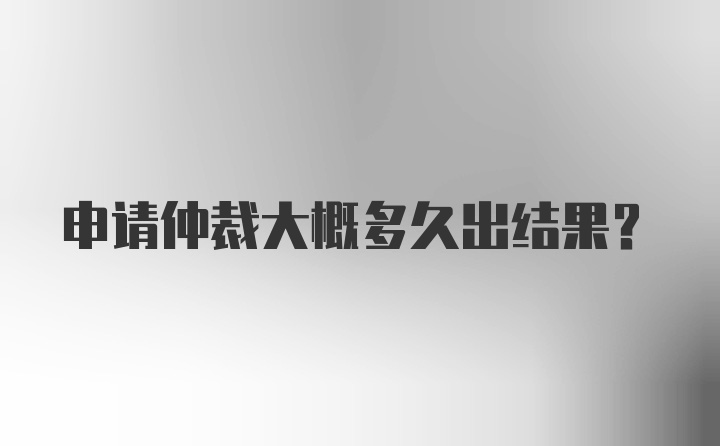 申请仲裁大概多久出结果？