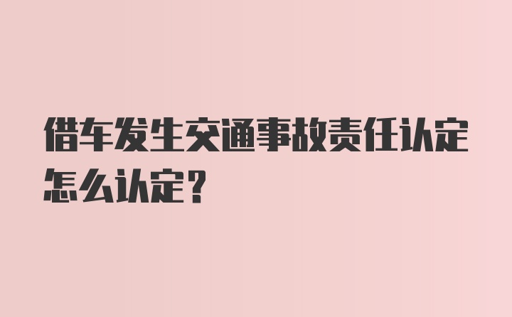 借车发生交通事故责任认定怎么认定？