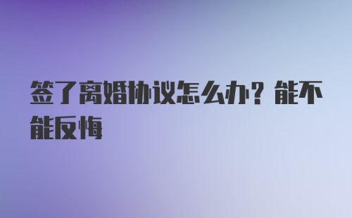 签了离婚协议怎么办？能不能反悔