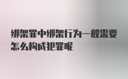 绑架罪中绑架行为一般需要怎么构成犯罪呢