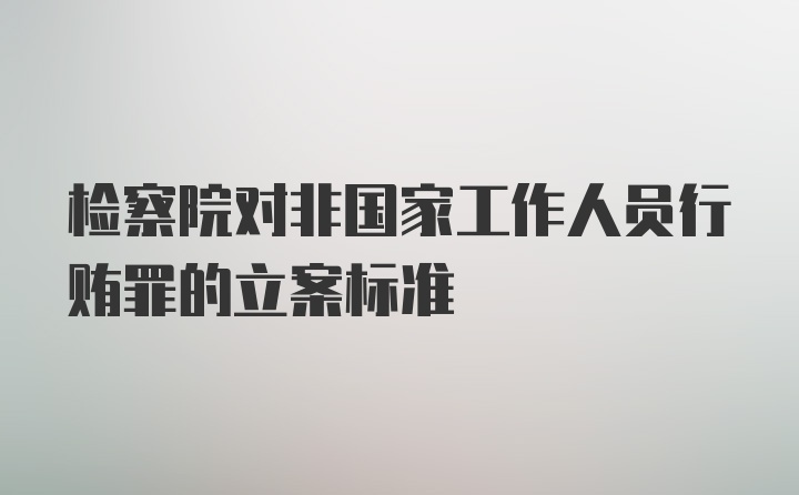 检察院对非国家工作人员行贿罪的立案标准