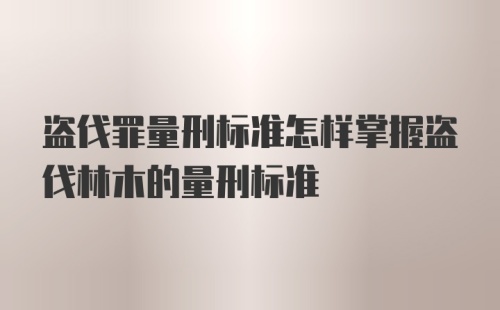 盗伐罪量刑标准怎样掌握盗伐林木的量刑标准