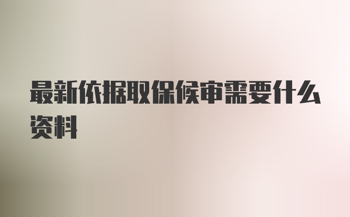 最新依据取保候审需要什么资料