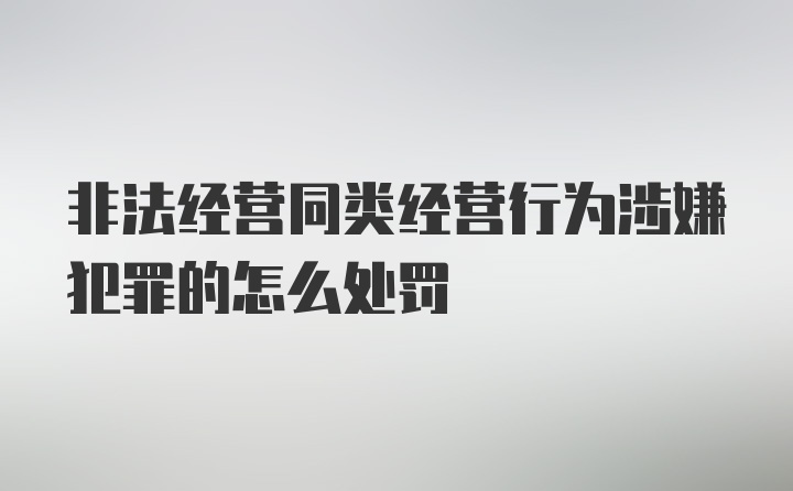 非法经营同类经营行为涉嫌犯罪的怎么处罚