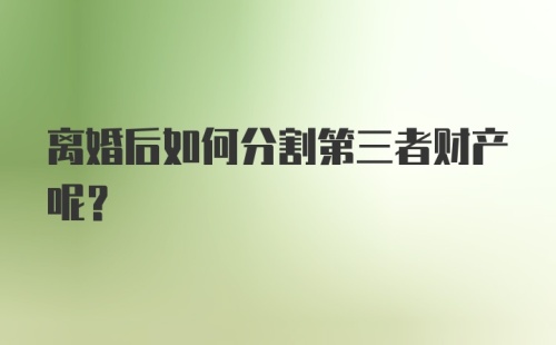 离婚后如何分割第三者财产呢？