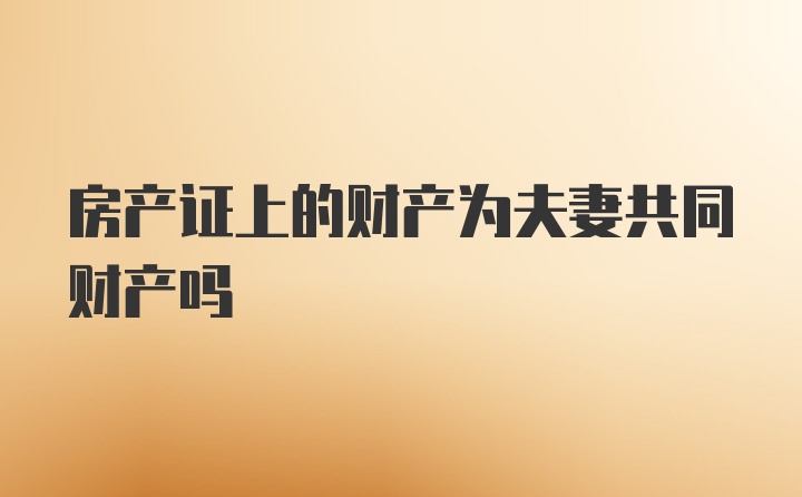 房产证上的财产为夫妻共同财产吗