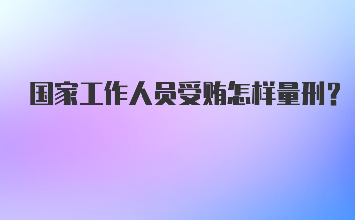 国家工作人员受贿怎样量刑？