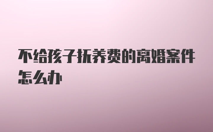 不给孩子抚养费的离婚案件怎么办