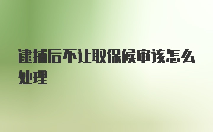 逮捕后不让取保候审该怎么处理