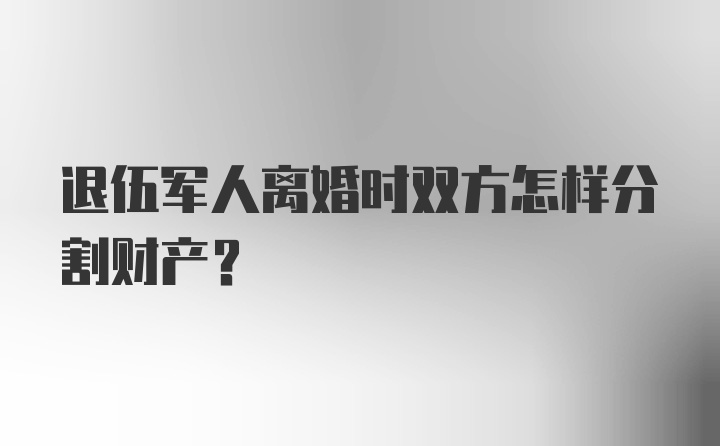 退伍军人离婚时双方怎样分割财产？